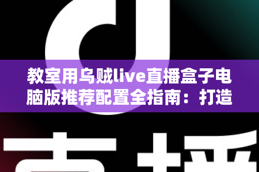 教室用乌贼live直播盒子电脑版推荐配置全指南：打造流畅稳定的课堂直播体验