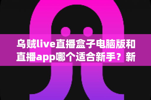 乌贼live直播盒子电脑版和直播app哪个适合新手？新手入门最佳选择全解析