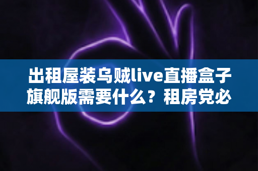 出租屋装乌贼live直播盒子旗舰版需要什么？租房党必看的设备清单与安装避坑全攻略
