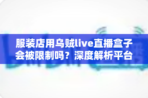 服装店用乌贼live直播盒子会被限制吗？深度解析平台规则、风险与合规避坑指南