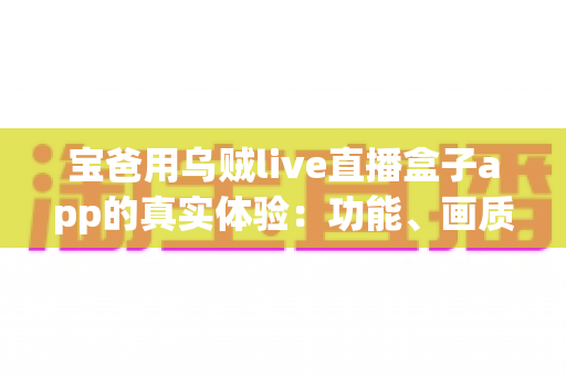 宝爸用乌贼live直播盒子app的真实体验：功能、画质与日常使用全解析，新手爸爸值得一试吗？