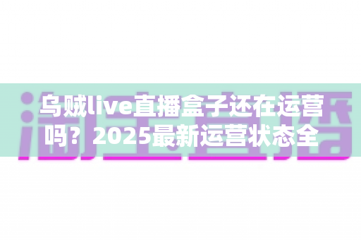 乌贼live直播盒子还在运营吗？2025最新运营状态全面解析与安全观看指南