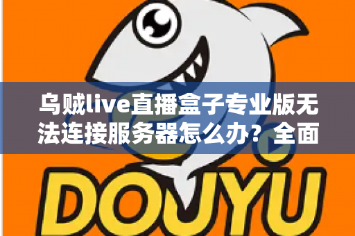乌贼live直播盒子专业版无法连接服务器怎么办？全面排查与解决指南