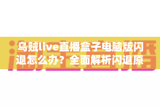 乌贼live直播盒子电脑版闪退怎么办？全面解析闪退原因与实用解决教程