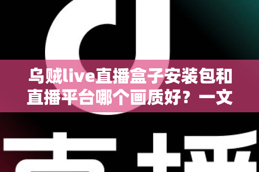 乌贼live直播盒子安装包和直播平台哪个画质好？一文看懂高清直播选择的全部门道