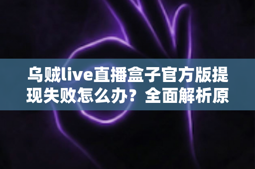 乌贼live直播盒子官方版提现失败怎么办？全面解析原因与实用解决方案