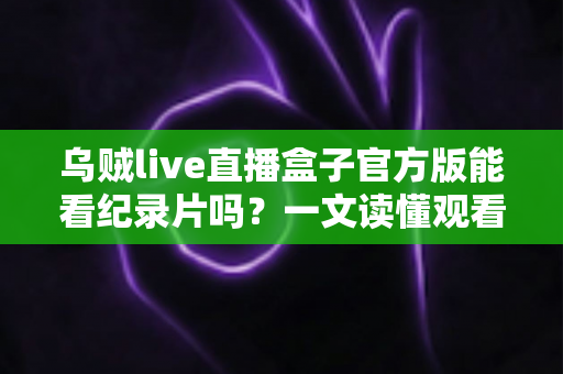 乌贼live直播盒子官方版能看纪录片吗？一文读懂观看渠道与实用指南