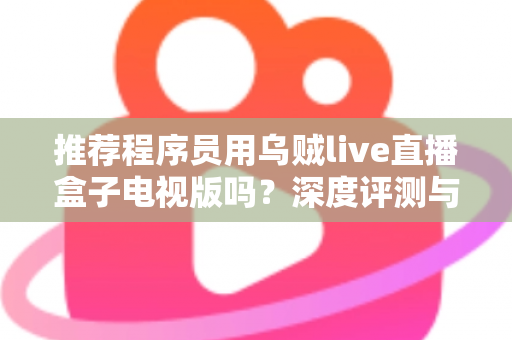 推荐程序员用乌贼live直播盒子电视版吗？深度评测与实用选购指南