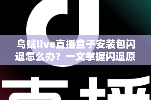 乌贼live直播盒子安装包闪退怎么办?一文掌握闪退原因与高效修复方案 乌贼live直播盒子安装包闪退怎么办?一文掌握闪退原因与高效修复方案