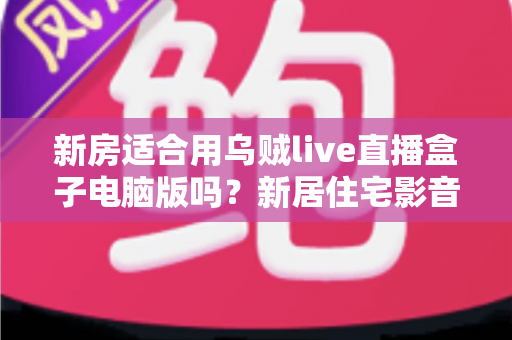 新房适合用乌贼live直播盒子电脑版吗？新居住宅影音娱乐布置全攻略