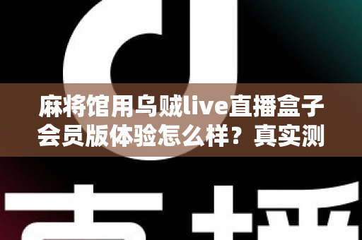 麻将馆用乌贼live直播盒子会员版体验怎么样？真实测评与选购全攻略一文读懂