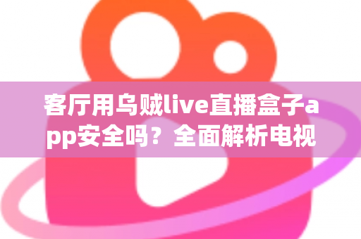 客厅用乌贼live直播盒子app安全吗？全面解析电视直播软件的安全性与使用指南
