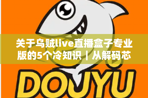 关于乌贼live直播盒子专业版的5个冷知识|从解码芯片到隐藏接口,老玩家都悄悄收藏的深度使用指南 关于乌贼live直播盒子专业版的5个冷知识|从解码芯片到隐藏接口,老玩家都悄悄收藏的深度使用指南