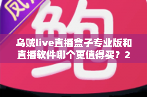 乌贼live直播盒子专业版和直播软件哪个更值得买?2025年直播装备深度对比与选购指南 乌贼live直播盒子专业版和直播软件哪个更值得买?2025年直播装备深度对比与选购指南
