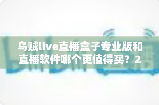 乌贼live直播盒子专业版和直播软件哪个更值得买？2025年直播装备深度对比与选购指南