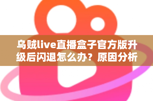 乌贼live直播盒子官方版升级后闪退怎么办?原因分析与实用修复方案全指南 乌贼live直播盒子官方版升级后闪退怎么办?原因分析与实用修复方案全指南