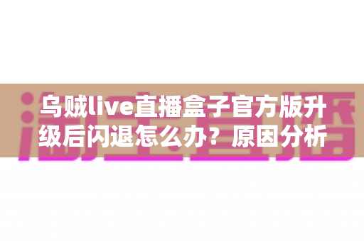 乌贼live直播盒子官方版升级后闪退怎么办？原因分析与实用修复方案全指南