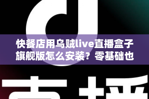 快餐店用乌贼live直播盒子旗舰版怎么安装？零基础也能搞定的门店直播部署全攻略