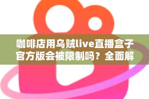 咖啡店用乌贼live直播盒子官方版会被限制吗？全面解析平台规则、限流原因与合规运营指南