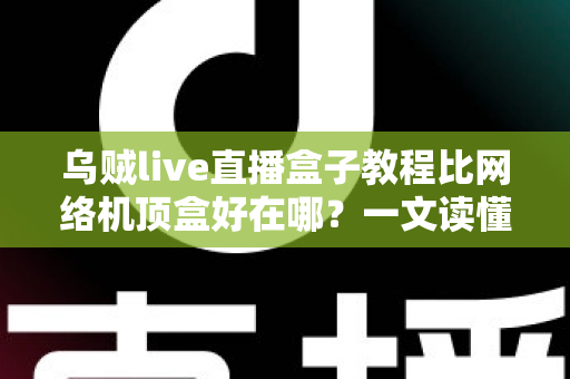乌贼live直播盒子教程比网络机顶盒好在哪？一文读懂智能直播盒子的六大核心优势与完整安装攻略