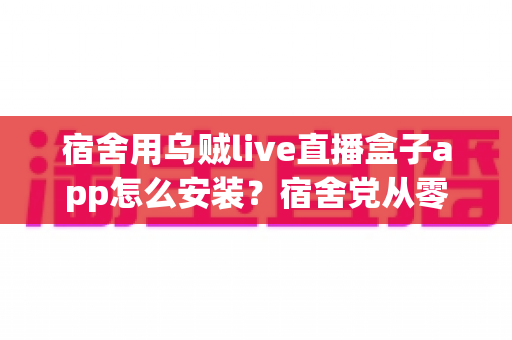 宿舍用乌贼live直播盒子app怎么安装？宿舍党从零开始的完整安装指南与避坑手册