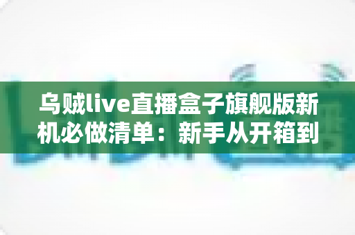乌贼live直播盒子旗舰版新机必做清单：新手从开箱到稳定开播的完整设置指南