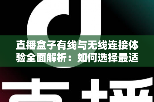 直播盒子有线与无线连接体验全面解析：如何选择最适合你的观看方案？