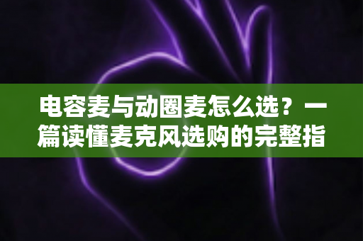 电容麦与动圈麦怎么选？一篇读懂麦克风选购的完整指南，助你轻松找到最适合的录音利器