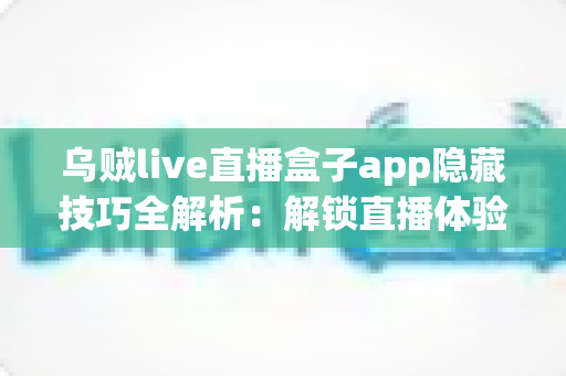 乌贼live直播盒子app隐藏技巧全解析:解锁直播体验的进阶秘籍,让你玩转每一场精彩直播 乌贼live直播盒子app隐藏技巧全解析:解锁直播体验的进阶秘籍,让你玩转每一场精彩直播