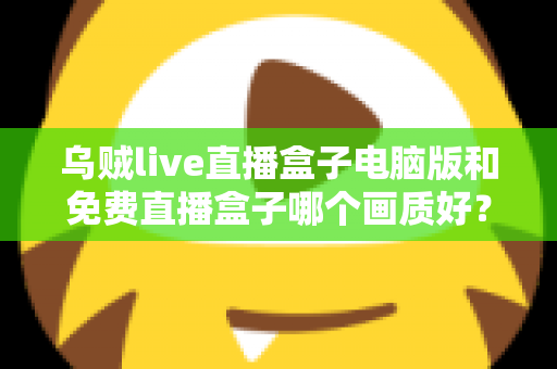 乌贼live直播盒子电脑版和免费直播盒子哪个画质好？深度对比帮你找到高清观看答案