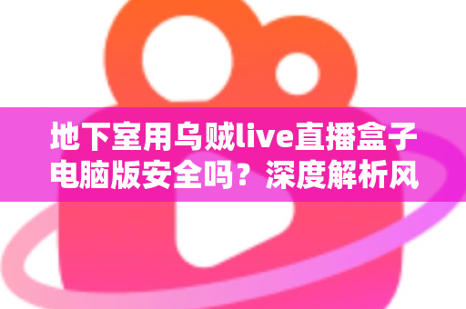 地下室用乌贼live直播盒子电脑版安全吗？深度解析风险、防护措施与使用指南