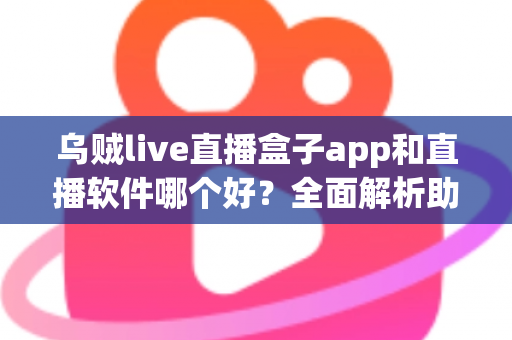乌贼live直播盒子app和直播软件哪个好？全面解析助你选出最佳直播观看与开播方案