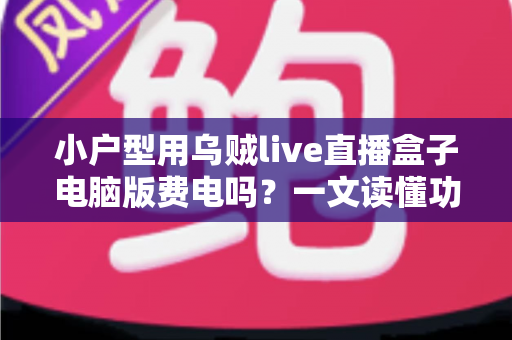 小户型用乌贼live直播盒子电脑版费电吗？一文读懂功耗真相与省电技巧