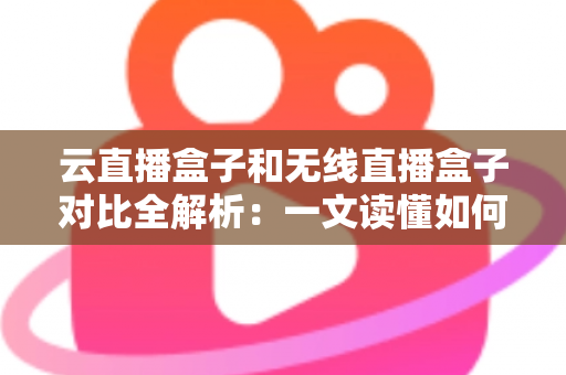 云直播盒子和无线直播盒子对比全解析：一文读懂如何挑选最适合你的专业直播设备