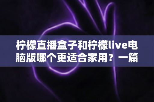 柠檬直播盒子和柠檬live电脑版哪个更适合家用？一篇文章帮你做出明智选择
