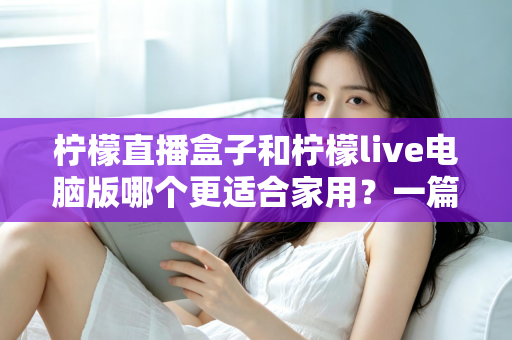 柠檬直播盒子和柠檬live电脑版哪个更适合家用？一篇文章帮你做出明智选择