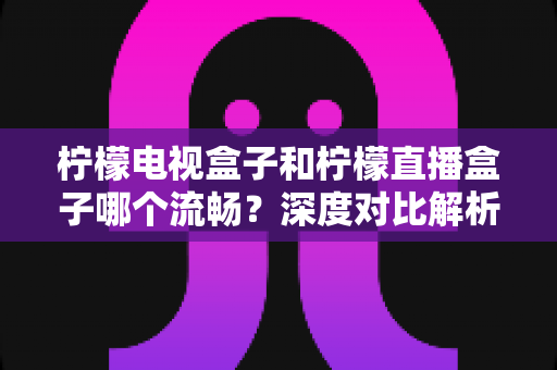 柠檬电视盒子和柠檬直播盒子哪个流畅？深度对比解析帮你选出最顺滑的观影利器