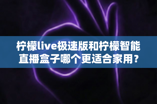 柠檬live极速版和柠檬智能直播盒子哪个更适合家用?深度对比评测帮你选对不踩坑 柠檬live极速版和柠檬智能直播盒子哪个更适合家用?深度对比评测帮你选对不踩坑