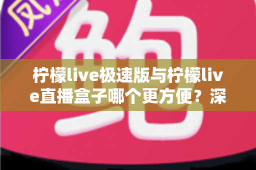 柠檬live极速版与柠檬live直播盒子哪个更方便?深度对比评测助你一眼选出最优方案 柠檬live极速版与柠檬live直播盒子哪个更方便?深度对比评测助你一眼选出最优方案