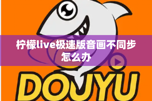 柠檬live极速版音画不同步怎么办 柠檬live极速版音画不同步怎么办