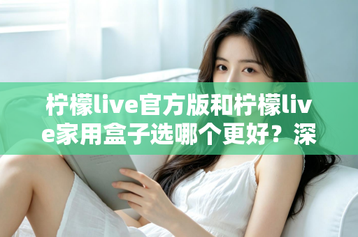 柠檬live官方版和柠檬live家用盒子选哪个更好？深度对比与选购全攻略