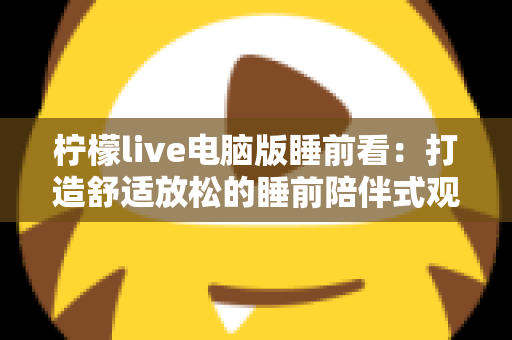 柠檬live电脑版睡前看:打造舒适放松的睡前陪伴式观影新体验 柠檬live电脑版睡前看:打造舒适放松的睡前陪伴式观影新体验