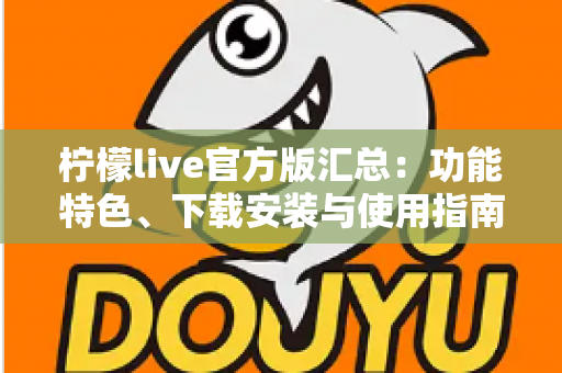 柠檬live官方版汇总:功能特色、下载安装与使用指南全解析 柠檬live官方版汇总:功能特色、下载安装与使用指南全解析