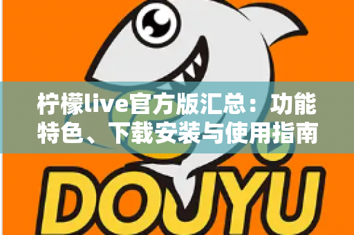 柠檬live官方版汇总:功能特色、下载安装与使用指南全解析 柠檬live官方版汇总:功能特色、下载安装与使用指南全解析