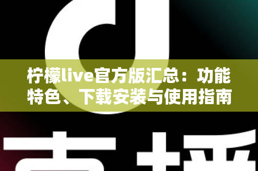 柠檬live官方版汇总：功能特色、下载安装与使用指南全解析