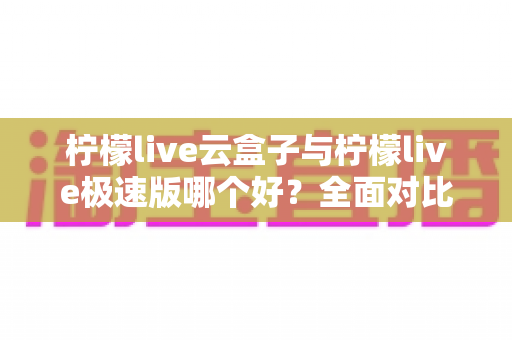 柠檬live云盒子与柠檬live极速版哪个好?全面对比评测帮你找到最适合的追剧看直播神器 柠檬live云盒子与柠檬live极速版哪个好?全面对比评测帮你找到最适合的追剧看直播神器