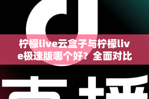 柠檬live云盒子与柠檬live极速版哪个好?全面对比评测帮你找到最适合的追剧看直播神器 柠檬live云盒子与柠檬live极速版哪个好?全面对比评测帮你找到最适合的追剧看直播神器
