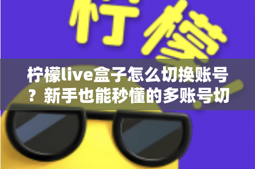 柠檬live盒子怎么切换账号？新手也能秒懂的多账号切换完整教程与实用技巧