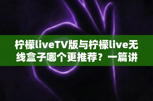 柠檬liveTV版与柠檬live无线盒子哪个更推荐?一篇讲透差异与选购建议 柠檬liveTV版与柠檬live无线盒子哪个更推荐?一篇讲透差异与选购建议