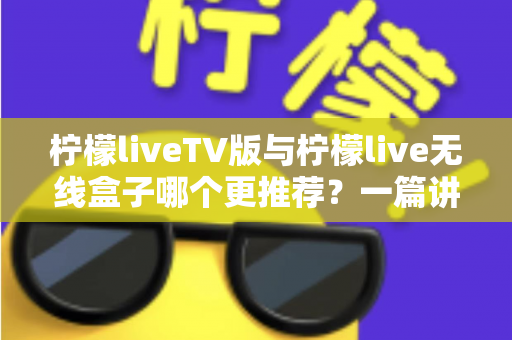 柠檬liveTV版与柠檬live无线盒子哪个更推荐?一篇讲透差异与选购建议 柠檬liveTV版与柠檬live无线盒子哪个更推荐?一篇讲透差异与选购建议